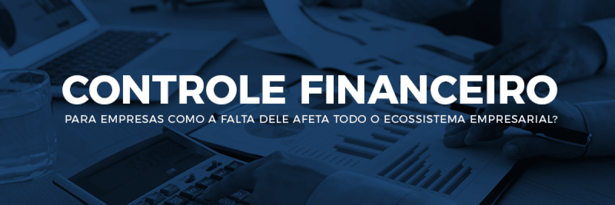 Controle financeiro para empresas - como a falta adele afeta todo o ecossistema empresarial?
