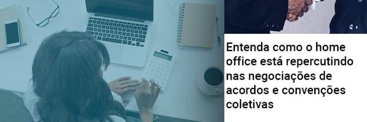 Entenda como o home office está repercutindo nas negociações de acordos e convenções coletivas