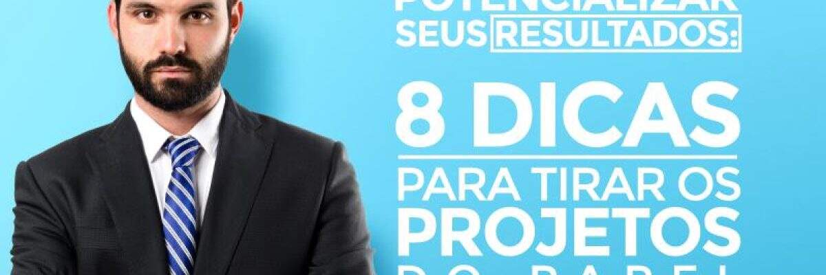 Potencializar seus resultados: 8 dicas para tirar os projetos do papel