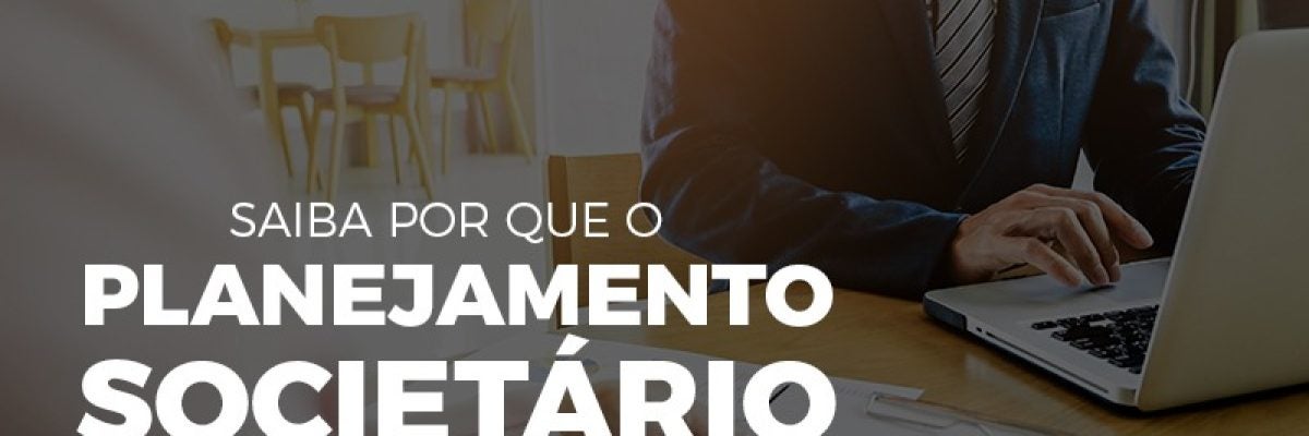 Saiba por que o planejamento societário é tão importante para a continuidade de sua empresa