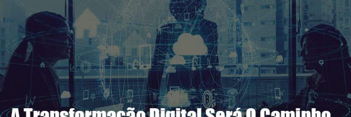 A Transformação Digital Será O Caminho Para Sua Empresa Sair Da Crise
