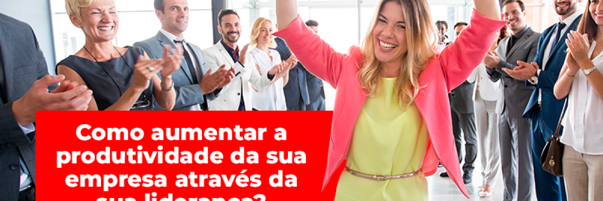 Como aumentar a produtividade da sua empresa através da sua liderança? Parte 2