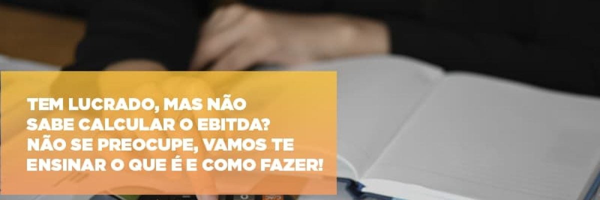 Tem lucrado, mas não sabe calcular o EBITDA? Não se preocupe, vamos te ensinar o que é e como fazer!