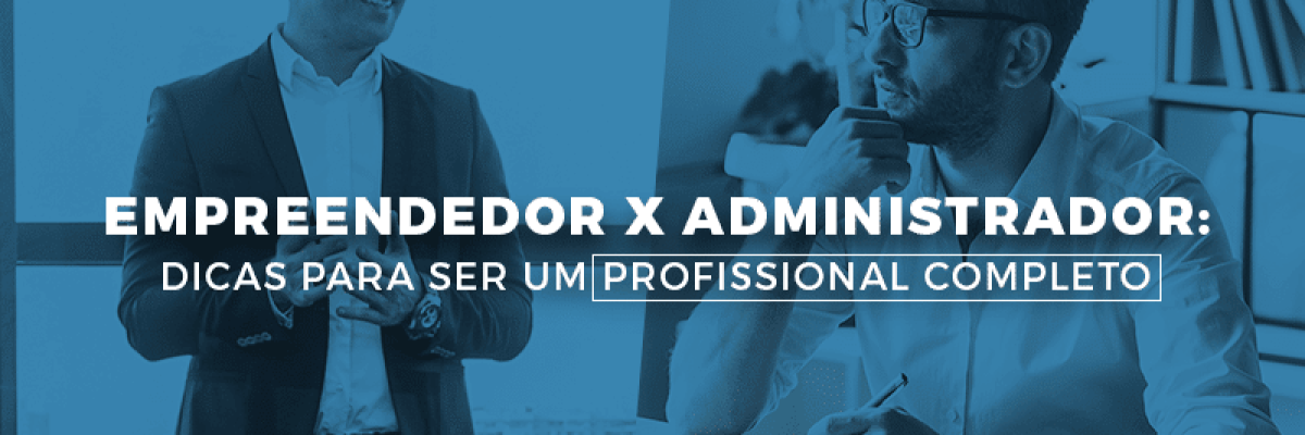 Empreendedor x administrador: Dicas para ser um profissional completo
