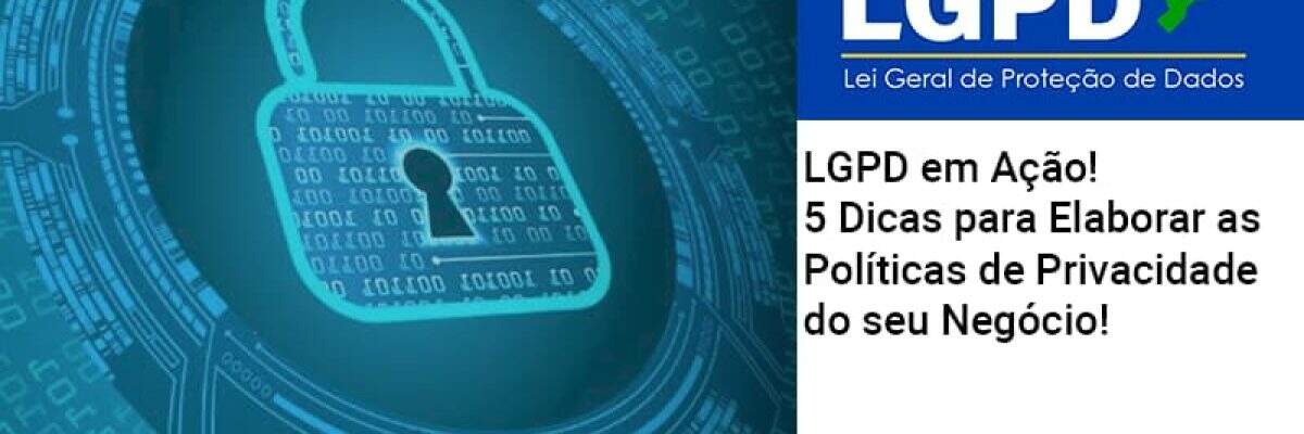 LGPD em Ação! 5 Dicas para Elaborar as Políticas de Privacidade do seu Negócio!