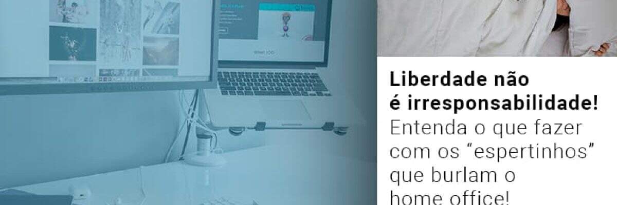 Liberdade não é irresponsabilidade! Entenda o que fazer com os “espertinhos” que burlam o home office!