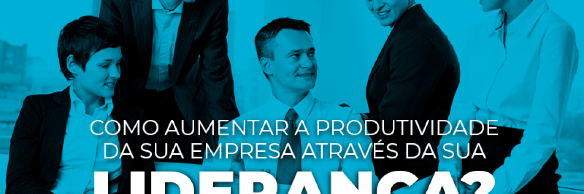 Como aumentar a produtividade da sua empresa através da sua liderança? Parte 1