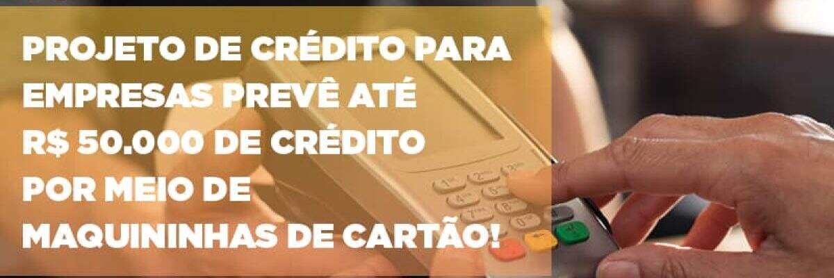 Projeto de crédito para empresas prevê até R$ 50.000 de crédito por meio de maquininhas de cartão!