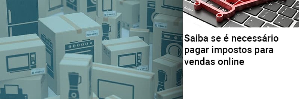 Saiba se é necessário pagar impostos para vendas online