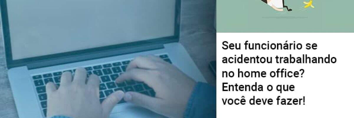 Seu funcionário se acidentou trabalhando no home office? Entenda o que você deve fazer!