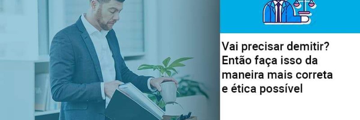 Vai precisar demitir? Então faça isso da maneira mais correta e ética possível