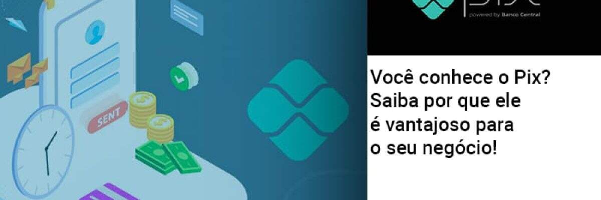 Você conhece o Pix? Saiba por que ele é vantajoso para o seu negócio!